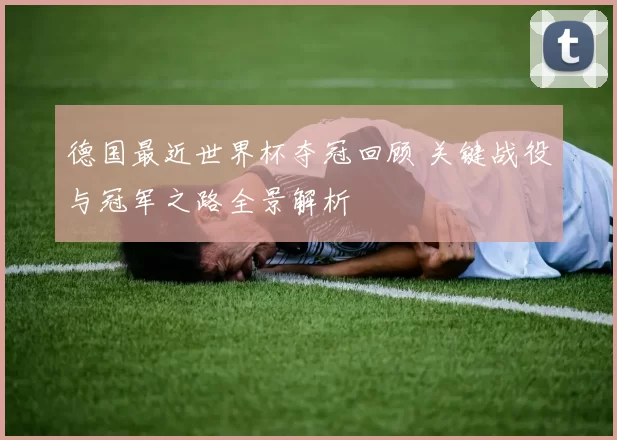德国最近世界杯夺冠回顾 关键战役与冠军之路全景解析