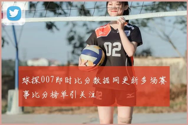 球探007即时比分数据网更新多场赛事比分榜单引关注