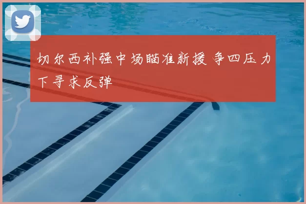 切尔西补强中场瞄准新援 争四压力下寻求反弹