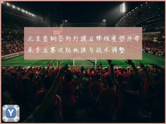 北京首钢签约外援后锋线重塑并带来季后赛攻防轮换与战术调整