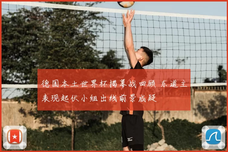 德国本土世界杯揭幕战回顾 东道主表现起伏小组出线前景成疑