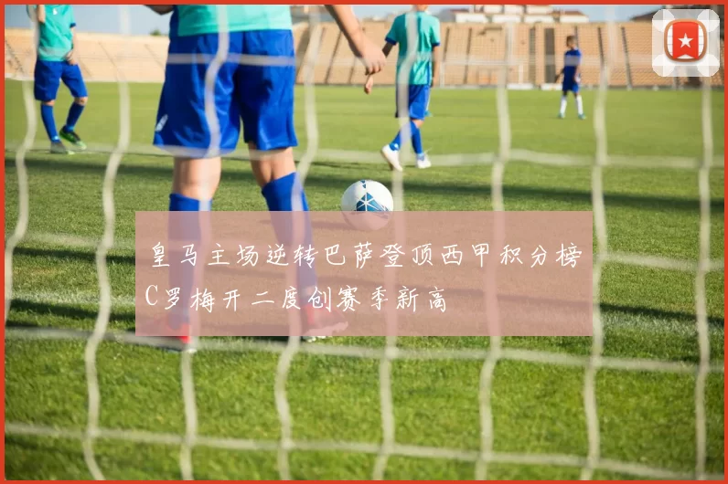 皇马主场逆转巴萨登顶西甲积分榜C罗梅开二度创赛季新高