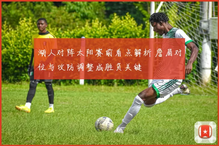 湖人对阵太阳赛前看点解析 詹眉对位与攻防调整成胜负关键