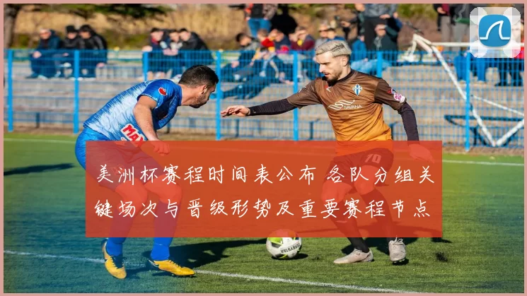 美洲杯赛程时间表公布 各队分组关键场次与晋级形势及重要赛程节点解读