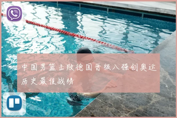 中国男篮击败德国晋级八强创奥运历史最佳战绩