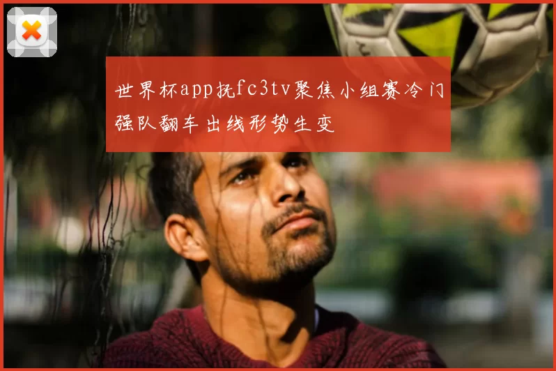 世界杯app抚fc3tv聚焦小组赛冷门强队翻车出线形势生变