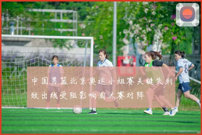 中国男篮北京奥运小组赛关键失利致出线受阻影响淘汰赛对阵