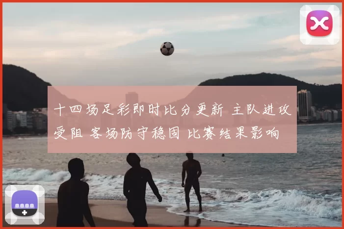 十四场足彩即时比分更新 主队进攻受阻 客场防守稳固 比赛结果影响榜单走势