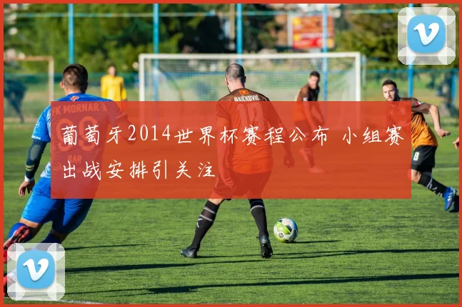 葡萄牙2014世界杯赛程公布 小组赛出战安排引关注