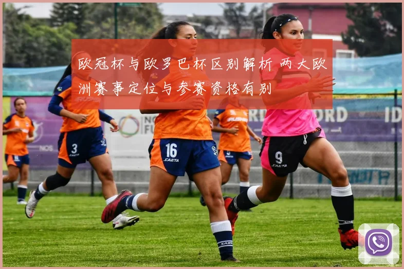 欧冠杯与欧罗巴杯区别解析 两大欧洲赛事定位与参赛资格有别