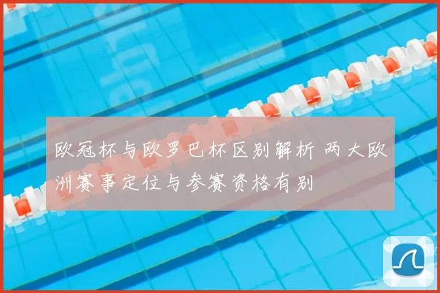 欧冠杯与欧罗巴杯区别解析 两大欧洲赛事定位与参赛资格有别