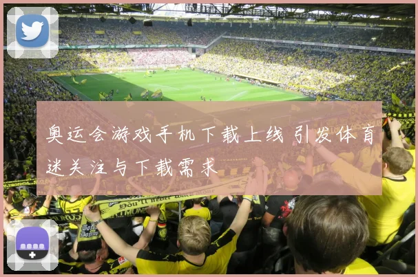 奥运会游戏手机下载上线 引发体育迷关注与下载需求