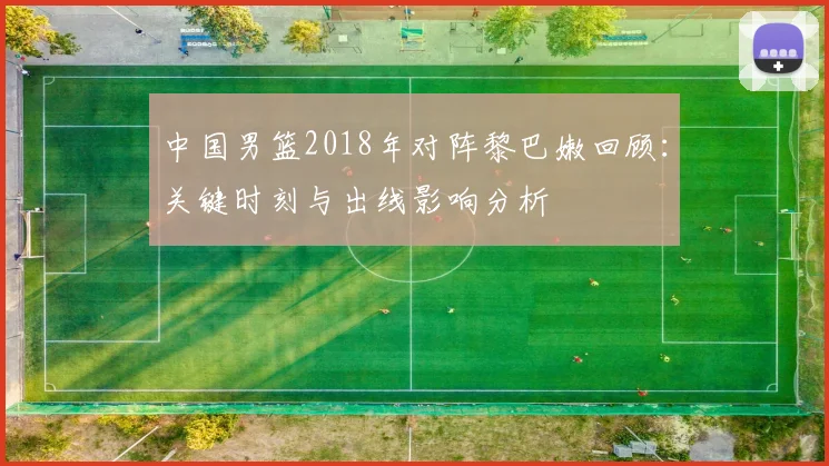 中国男篮2018年对阵黎巴嫩回顾：关键时刻与出线影响分析