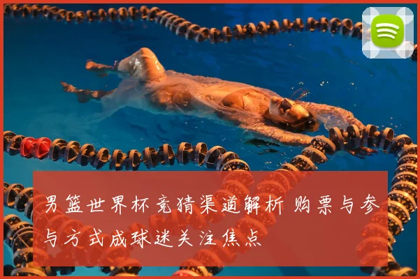 男篮世界杯竞猜渠道解析 购票与参与方式成球迷关注焦点