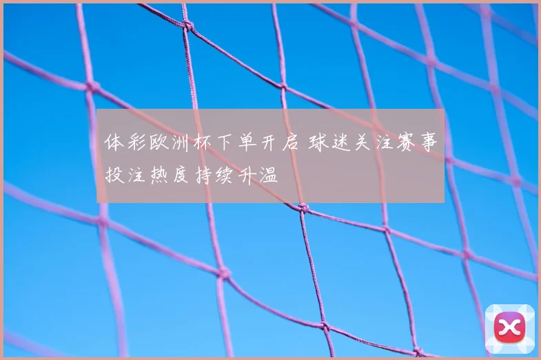 体彩欧洲杯下单开启 球迷关注赛事投注热度持续升温