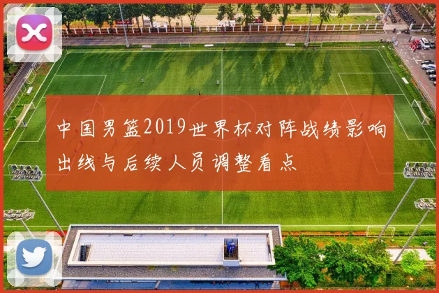 中国男篮2019世界杯对阵战绩影响出线与后续人员调整看点