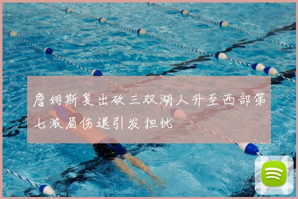 詹姆斯复出砍三双湖人升至西部第七浓眉伤退引发担忧