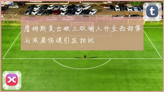 詹姆斯复出砍三双湖人升至西部第七浓眉伤退引发担忧