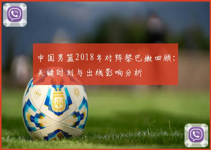 中国男篮2018年对阵黎巴嫩回顾:关键时刻与出线影响分析