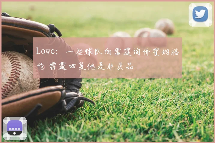 Lowe:一些球队向雷霆询价霍姆格伦 雷霆回复他是非卖品