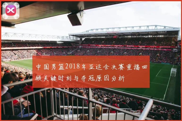 中国男篮2018年亚运会决赛重播回顾关键时刻与夺冠原因分析